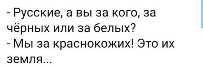 Русские, а вы за кого, за чёрных или за белых? - Мы за краснокожих! Это их земля...