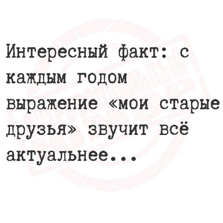Интересный факт: с каждым годом выражение «мои старые друзья» звучит всё актуальнее...
