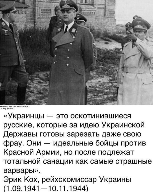 «Украинцы — это оскотинившиеся русские, которые за идею Украинской Державы готовы зарезать даже свою фрау. Они — идеальные бойцы против Красной Армии, но после подлежат тотальной санации как самые страшные варвары». Эрик Кох, рейхскомиссар Украины (1.09.1941—10.11.1944)