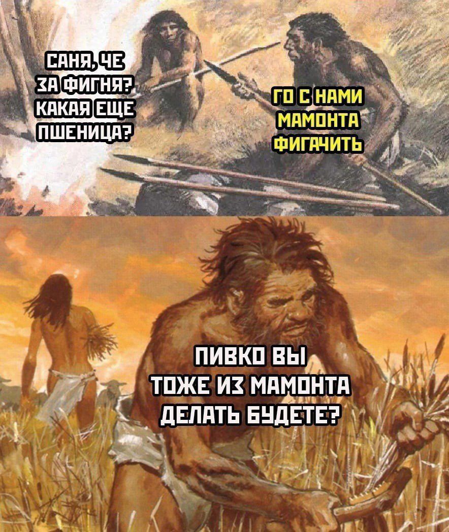 Саня, че за фигня? Какая еще пшеница? Го с нами мамонта фигачить. Пивко вы тоже из мамонта делать будете?