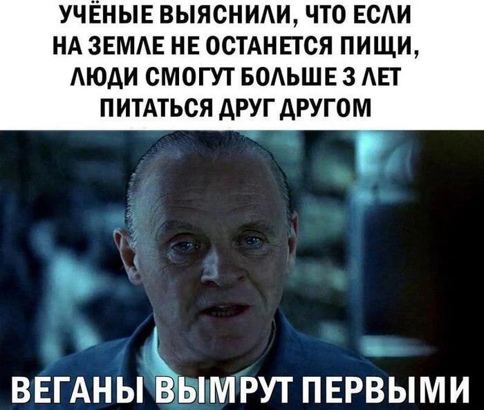 УЧЁНЫЕ ВЫЯСНИЛИ, ЧТО ЕСЛИ НА ЗЕМЛЕ НЕ ОСТАНЕТСЯ ПИЩИ, ЛЮДИ СМОГУТ БОЛЬШЕ 3 ЛЕТ ПИТАТЬСЯ ДРУГ ДРУГОМ
ВЕГАНЫ ВЫМРУТ ПЕРВЫМИ