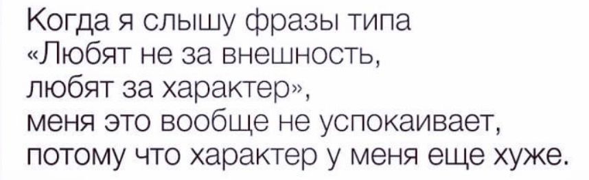 Когда я слышу фразы типа «Любят не за внешность, любят за характер», меня это вообще не успокаивает, потому что характер у меня еще хуже.