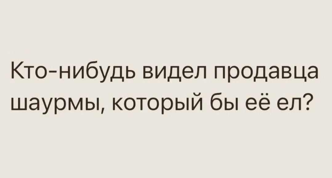 Кто-нибудь видел продавца шавермы, который бы её ел?