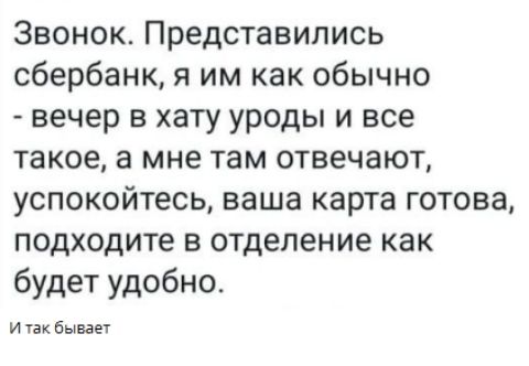 Звонок. Представились сбербанк, я им как обычно - вечер в хату уроды и все такое, а мне там отвечают, успокойтесь, ваша карта готова, подходите в отделение как будет удобно.
И так бывает
