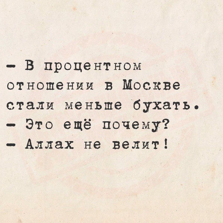 - В процентном отношении в Москве стали меньше бухать.
- Это ещё почему?
- Аллах не велит!