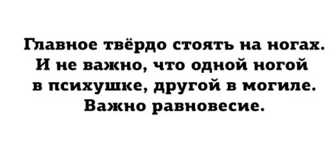 Главное твёрдо стоять на ногах. И не важно, что одной ногой в психушке, другой в могиле. Важно равновесие.