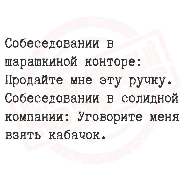 Собеседовании в шарашкиной конторе: Продайте мне эту ручку.
Собеседовании в солидной компании: Уговорите меня взять кабачок.