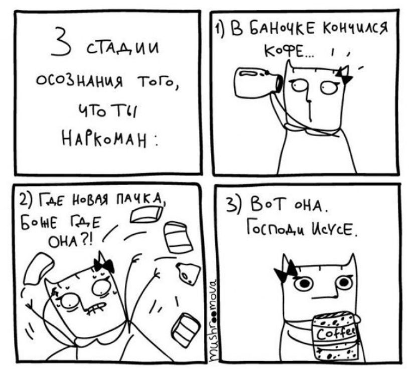 3 стадии осознания того, что ты НАРКОМАН:
1) В баночке кончился кофе...
2) Где новая пачка, блин, где она?!
3) Вот она. Господи Иисусе.