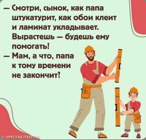 Смотри, сынок, как папа штукатурит, как обои клеит и ламинат укладывает. Вырастешь — будешь ему помогать!
— Мам, а что, папа к тому времени не закончит!