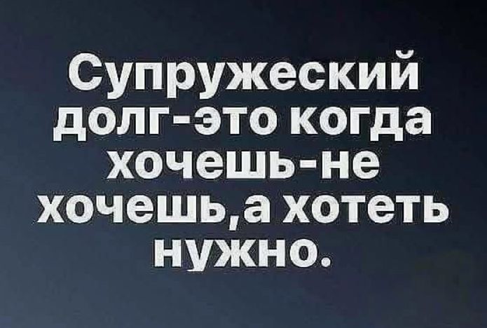 Супружеский долг-это когда хочешь-не хочешь, а хотеть нужно.