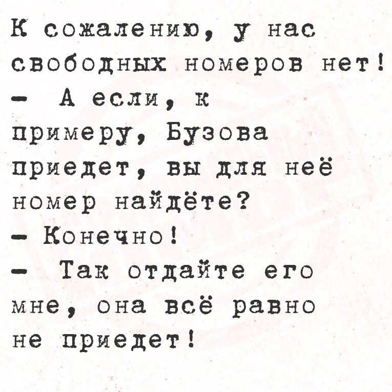 К сожалению, у нас свободных номеров нет! - А если, к примеру, Бузова приедет, вы для неё номер найдёте? - Конечно! - Так отдайте его мне, она всё равно не приедет!