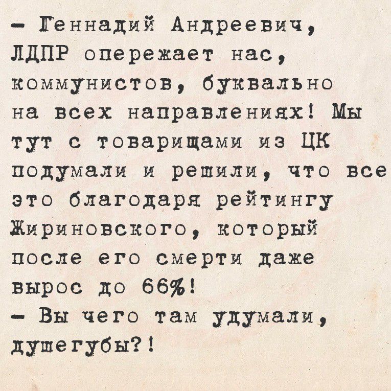 - Геннадий Андреевич, ЛДПР опережает нас, коммунистов, буквально на всех направлениях! Мы тут с товарищами из ЦК подумали и решили, что все это благодаря рейтингу Жириновского, который после его смерти даже вырос до 66%! - Вы чего там думали, душегубы?!