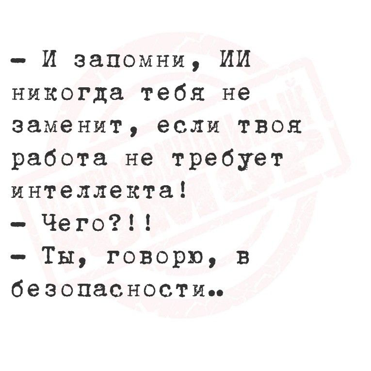 - И запомни, ИИ никогда тебя не заменит, если твоя работа не требует интеллекта!
- Чего?!!
- Ты, говорю, в безопасности..