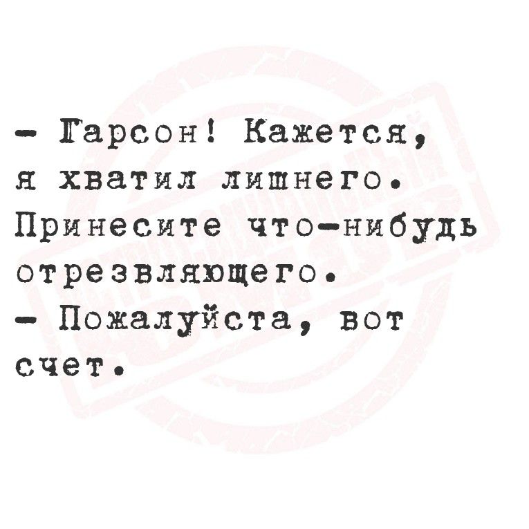 - Гарсон! Кажется, я хватил лишнего. Принесите что-нибудь отрезвляющего.
- Пожалуйста, вот счет.