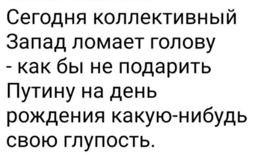Сегодня коллективный Запад ломает голову - как бы не подарить Путину на день рождения какую-нибудь свою глупость.