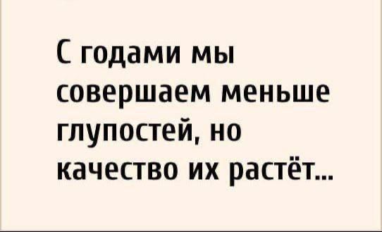 С годами мы совершаем меньше глупостей, но качество их растёт...