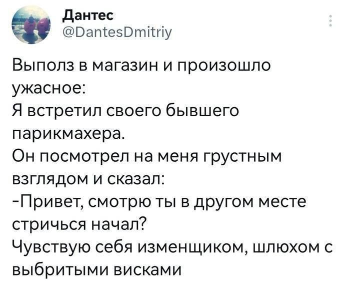 Выполз в магазин и произошло ужасное: Я встретил своего бывшего парикмахера. Он посмотрел на меня грустным взглядом и сказал: -Привет, смотрю ты в другом месте стричься начал? Чувствую себя изменщиком, шлёхом с выбритыми висками.