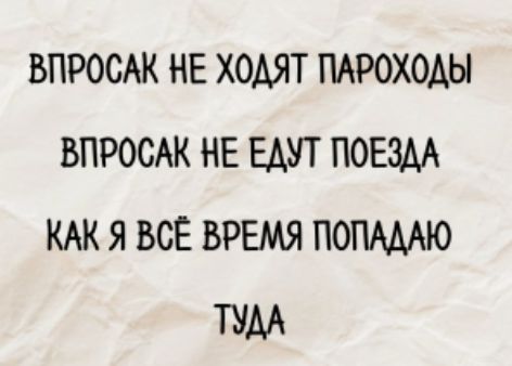 Впросак не ходят пароходы
Впросак не едут поезда
Как я всё время попадаю
Туда