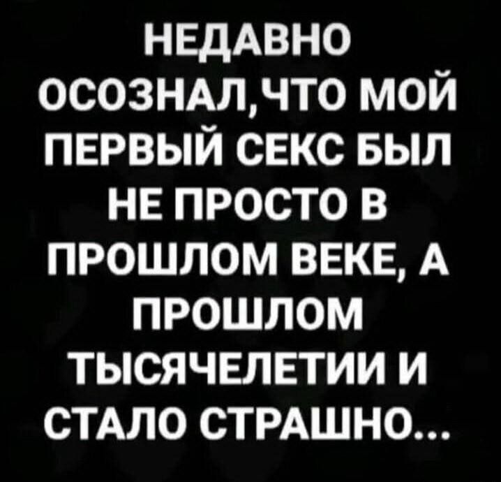 НЕДАВНО ОСОЗНАЛ, ЧТО МОЙ ПЕРВЫЙ СЕКС БЫЛ НЕ ПРОСТО В ПРОШЛОМ ВЕКЕ, А ПРОШЛОМ ТЫСЯЧЕЛЕТИИ И СТАЛО СТРАШНО...