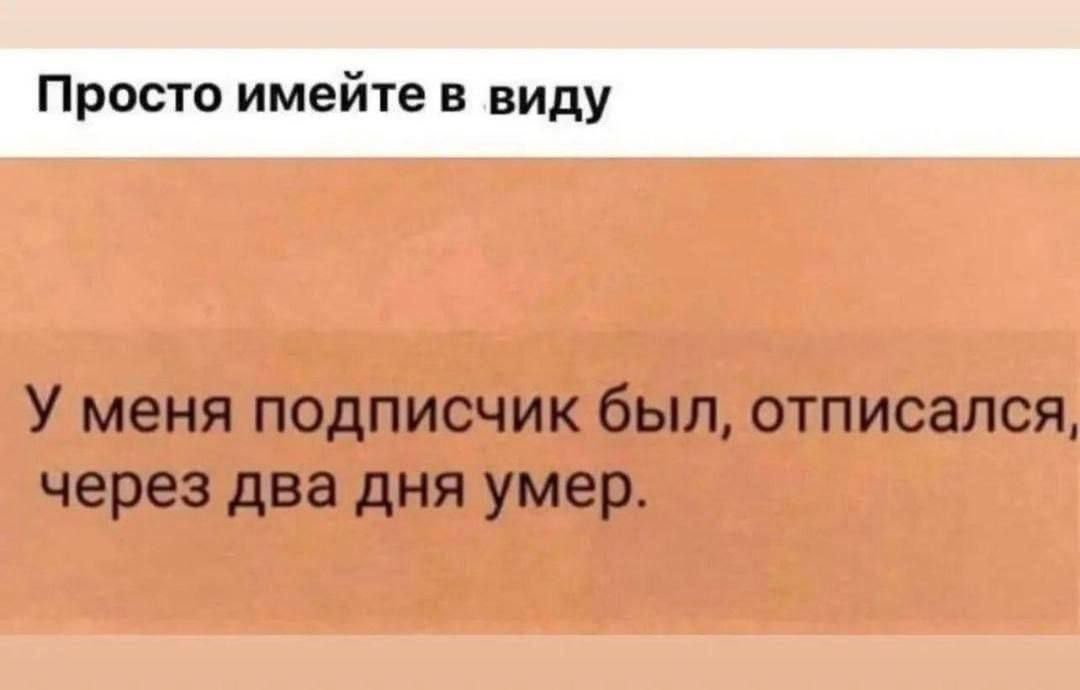 У меня подписчик был, отписался, через два дня умер.