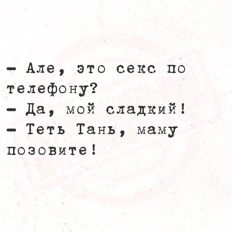 - Алё, это секс по телефону?
- Да, мой сладкий!
- Теть Тань, маму позовите!