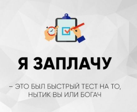 Я ЗАПЛАЧУ
– ЭТО БЫЛ БЫСТРЫЙ ТЕСТ НА ТО, НЫТик ВЫ ИЛИ БОГАЧ