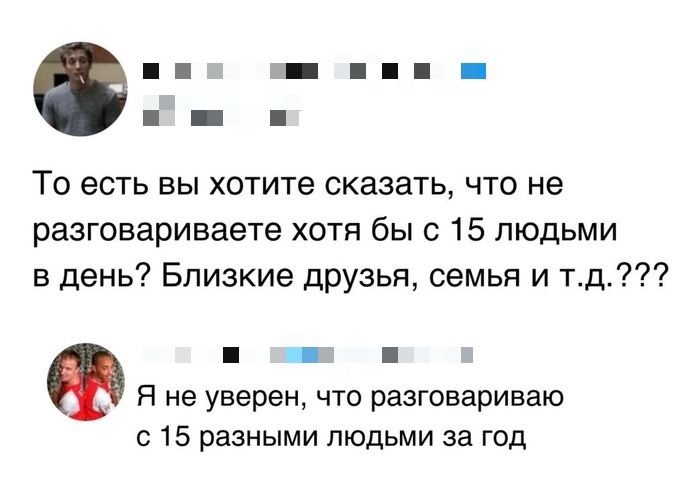 То есть вы хотите сказать, что не разговариваете хотя бы с 15 людьми в день? Близкие друзья, семья и т.д.??? Я не уверен, что разговариваю с 15 разными людьми за год.