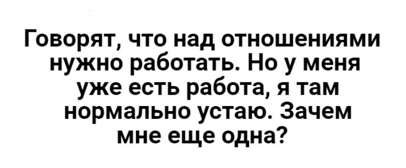 Говорят, что над отношениями нужно работать. Но у меня уже есть работа, я там нормально устаю. Зачем мне еще одна?