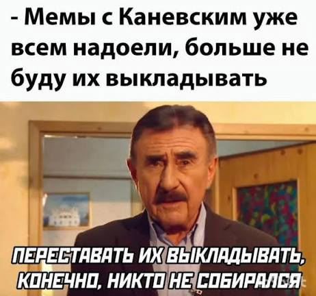 - Мемы с Каневским уже всем надоели, больше не буду их выкладывать
ПЕРЕСТАВАТЬ ИХ ВЫКЛАДЫВАТЬ, КОНЕЧНО, НИКТО НЕ СОБИРАЛСЯ