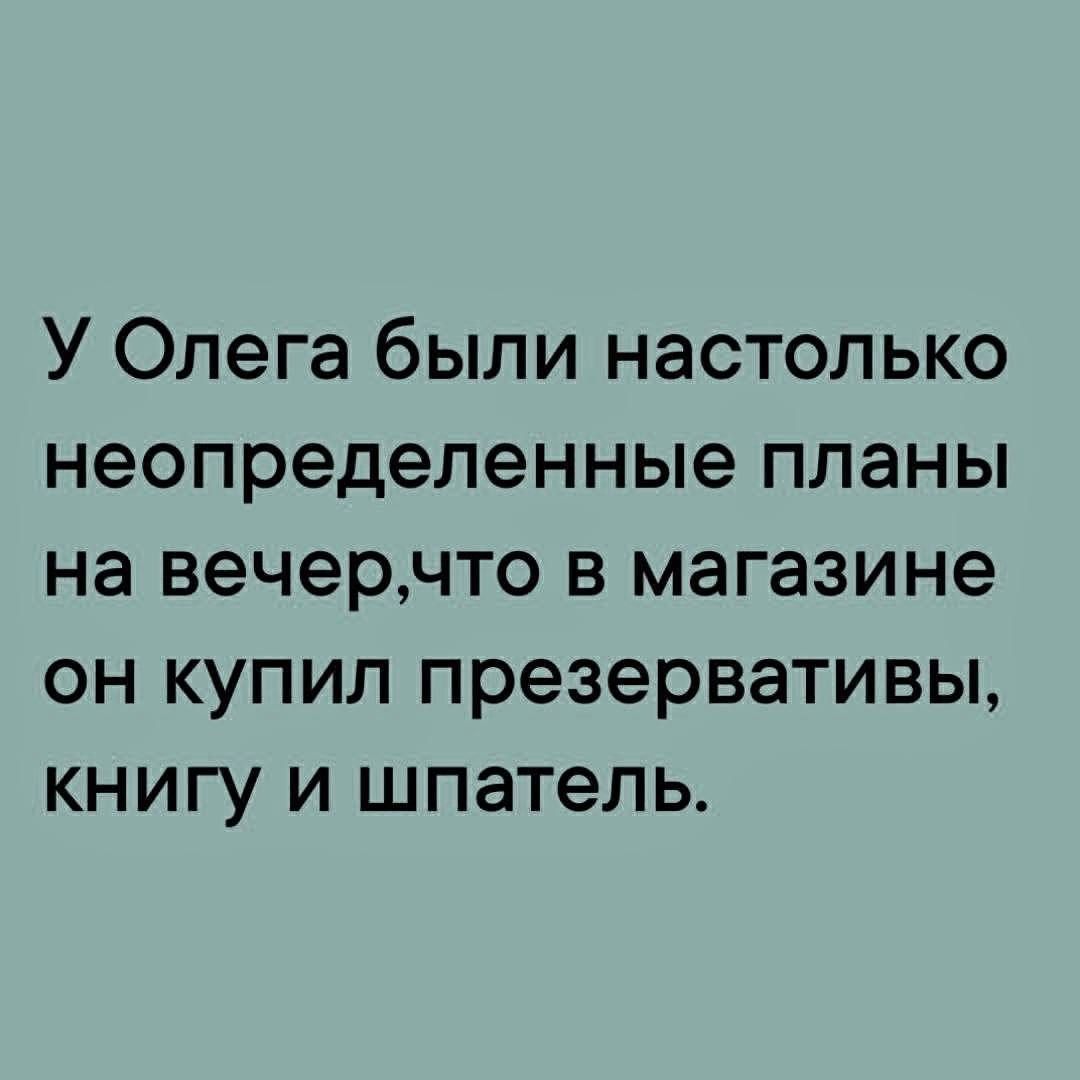 У Олега были настолько неопределенные планы на вечер, что в магазине он купил презервативы, книгу и шпатель.
