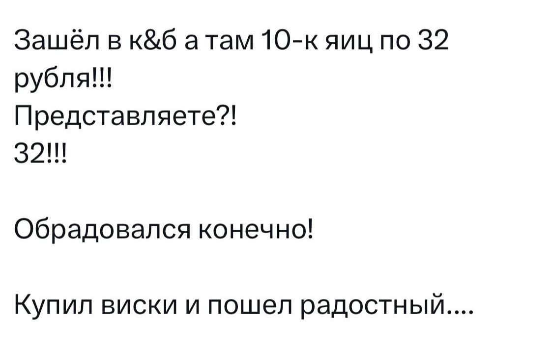 Зашёл в к&б а там 10-к яиц по 32 рубля!!!
Представляете?!
32!!!

Обрадовался конечно!
Купил виски и пошел радостный....