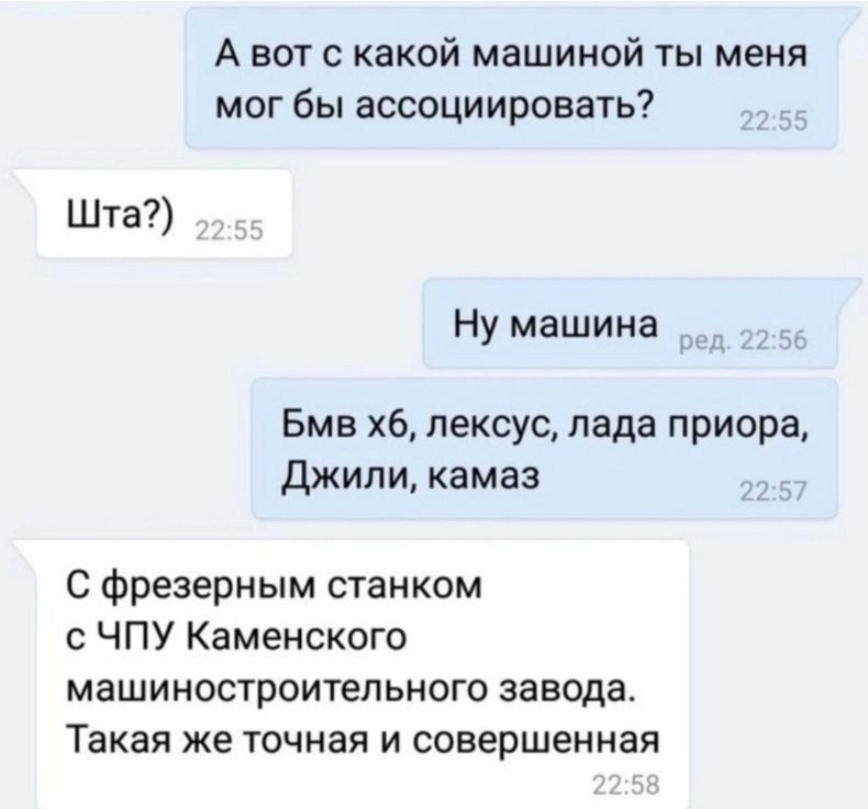 А вот с какой машиной ты меня мог бы ассоциировать?

Шта?)

Ну машина

Бмв х6, лексус, лада приора, Джили, камаз

С фрезерным станком с ЧПУ Каменского машиностроительного завода. Такая же точная и совершенная