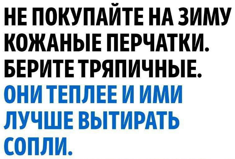 НЕ ПОКУПАЙТЕ НА ЗИМУ КОЖАНЫЕ ПЕРЧАТКИ. БЕРИТЕ ТРЯПИЧНЫЕ. ОНИ ТЕПЛЕЕ И ИМИ ЛУЧШЕ ВЫТИРАТЬ СОПЛИ.