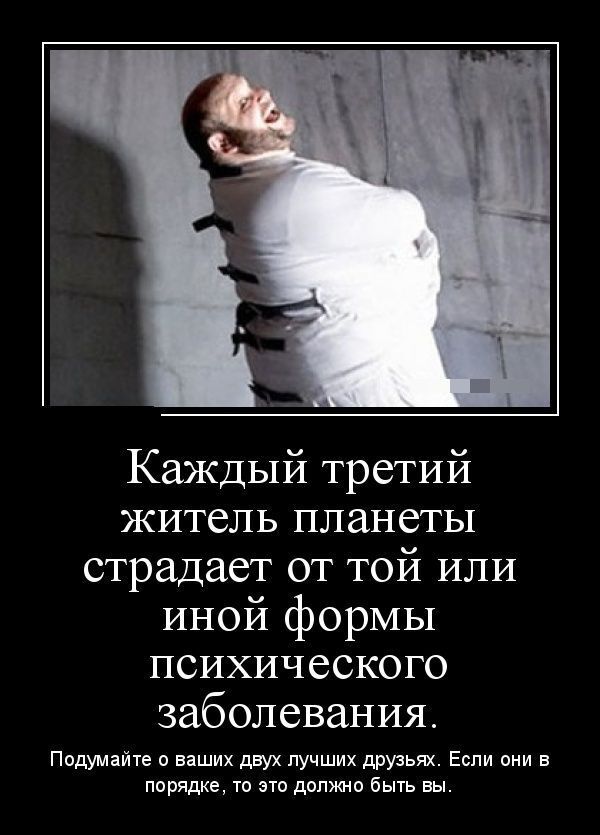 Каждый третий житель планеты страдает от той или иной формы психического заболевания. Подумайте о ваших двух лучших друзьях. Если они в порядке, то это должно быть вы.