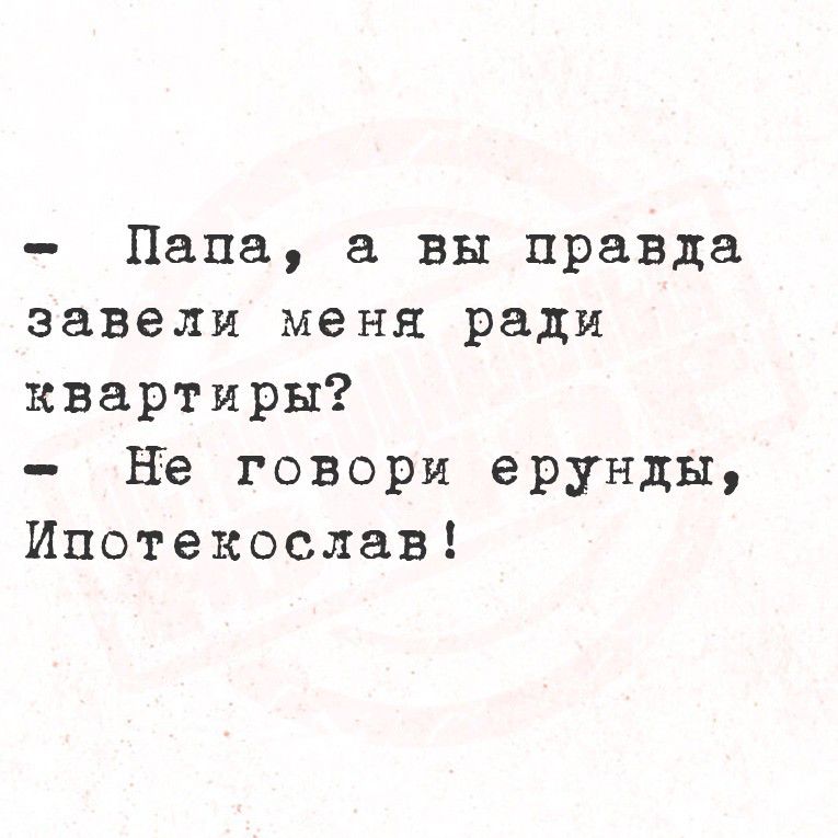 - Папа, а вы правда завели меня ради квартиры? 
- Не говори ерунды, Ипотекослав!