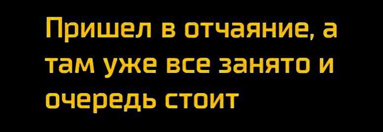 Пришел в отчаяние, а там уже все занято и очередь стоит
