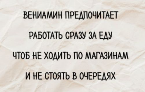 ВЕНИАМИН ПРЕДПОЧИТАЕТ РАБОТАТЬ СРАЗУ ЗА ЕДУ ЧТОБ НЕ ХОДИТЬ ПО МАГАЗИНАМ И НЕ СТОЯТЬ В ОЧЕРЕДЯХ