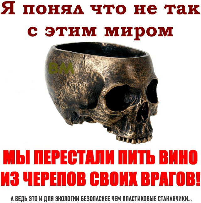 Я понял что не так с этим миром
МЫ ПЕРЕСТАЛИ ПИТЬ ВИНО ИЗ ЧЕРЕПОВ СВОИХ ВРАГОВ!
А ВЕДЬ ЭТО и ДЛЯ ЭКОЛОГИИ БЕЗОПАСНЕЕ ЧЕМ ПЛАСТИКОВЫЕ СТАКАНЧИКИ...