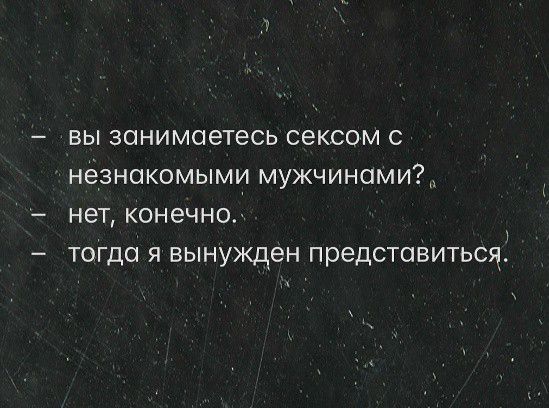 – вы занимаетесь сексом с незнакомыми мужчинами?
– нет, конечно.
– тогда я вынужден представиться.