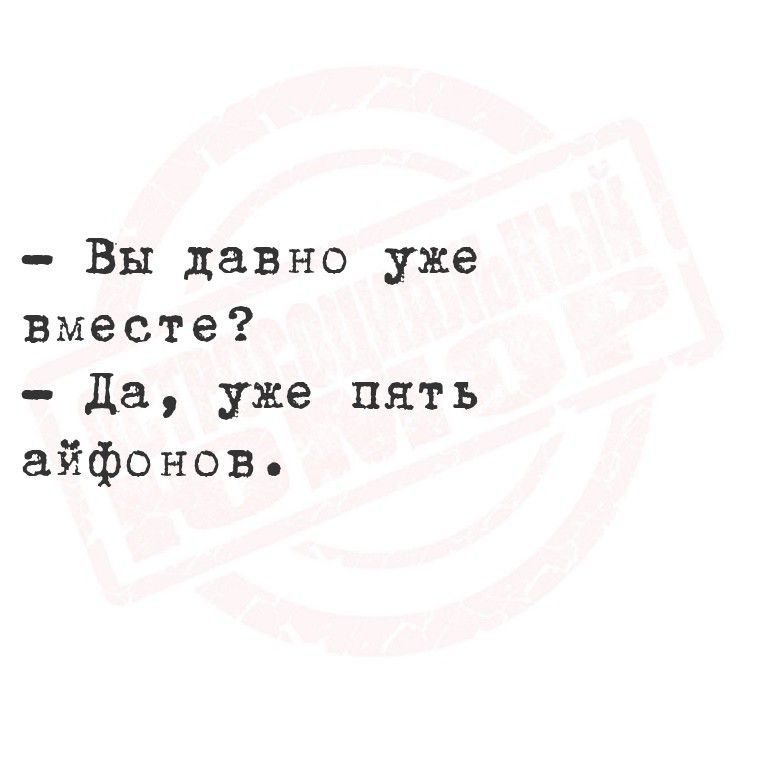 - Вы давно уже вместе?
- Да, уже пять айфонов.