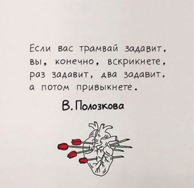 Если вас трамвай задавит, вы, конечно, вскрикнете, раз задавит, два задавит, а потом привыкнете.
В. Полозкова