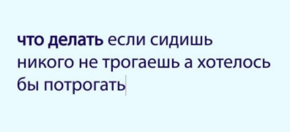 что делать если сидишь никого не трогаешь а хотелось бы потрогать