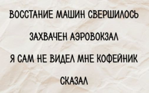 ВОССТАНИЕ МАШИН СВЕРШИЛОСЬ
ЗАХВАЧЕН АЭРОВОКЗАЛ
Я САМ НЕ ВИДЕЛ МНЕ КОФЕЙНИК
СКАЗАЛ