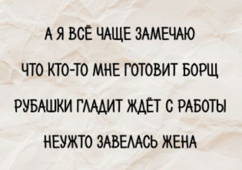 А Я ВСЁ ЧАЩЕ ЗАМЕЧАЮ ЧТО КТО-ТО МНЕ ГОТОВИТ БОРЩ РУБАШКИ ГЛАДИТ ЖДЁТ С РАБОТЫ НЕУЖТО ЗАВЕЛАСЬ ЖЕНА