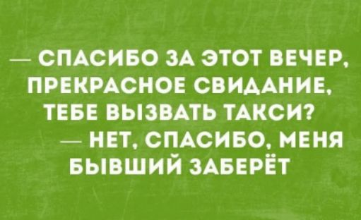 — СПАСИБО ЗА ЭТОТ ВЕЧЕР, ПРЕКРАСНОЕ СВИДАНИЕ, ТЕБЕ ВЫЗВАТЬ ТАКСИ? — НЕТ, СПАСИБО, МЕНЯ БЫВШИЙ ЗАБЕРЁТ