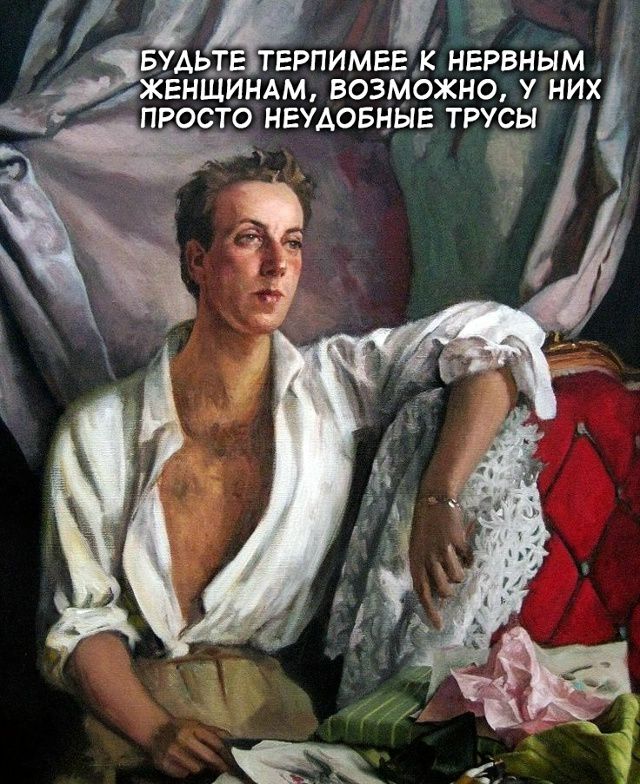 БУДЬТЕ ТЕРПИМЕЕ К НЕРВНЫМ ЖЕНЩИНАМ, ВОЗМОЖНО, У НИХ ПРОСТО НЕУДОБНЫЕ ТРУСЫ
