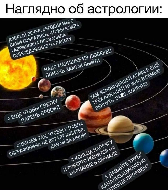 НАГЛЯДНО ОБ АСТРОЛОГИИ:

ДОБРЫЙ ВЕЧЕР. СЕГОДНЯ МЫ С ВАМИ СОБРАЛИСЬ, ЧТОБЫ КЛАРА ГАБРИЭЛОВНА ПРОВЕЛА СОВЕЩАНИЕ НА РАБОТУ.

НАДО МАРИШКЕ ИЗ НЮБЕРЦА ПОМОЧЬ ЗАМУЖ ВЫЙТИ.

А ЕЩЁ ЧТОБЫ СВЕТКУ ПАРЕНЬ БРОСИЛ.

СДЕЛАЕМ ТАК, ЧТОБЫ ПАВЛА ЕВГРАФОВИЧА НА ВСТАВЬ ЛЮТЫЕ, ДАВАЙ ЗА МНОЙ!

Я КОШКА НЯНЬКИ, И РОБЕРТ ЖЕНИТСЯ НА МАРЬЯНЕ В СЕРИАЛЕ.

А ДАВАЙТЕ ТРУБУ КАНАЛИЗАЦИОННУЮ ПРОВЕРИМ!