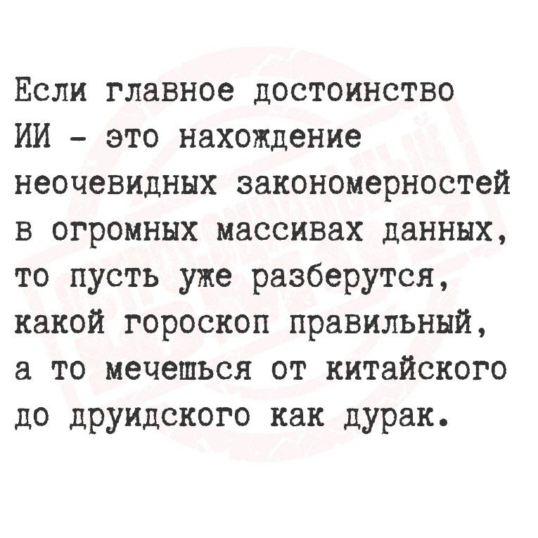 Если главное достоинство ИИ – это нахождение неочевидных закономерностей в огромных массивах данных, то пусть уже разберутся, какой гороскоп правильный, а то ме́щешься от китайского до друидского как дурак.