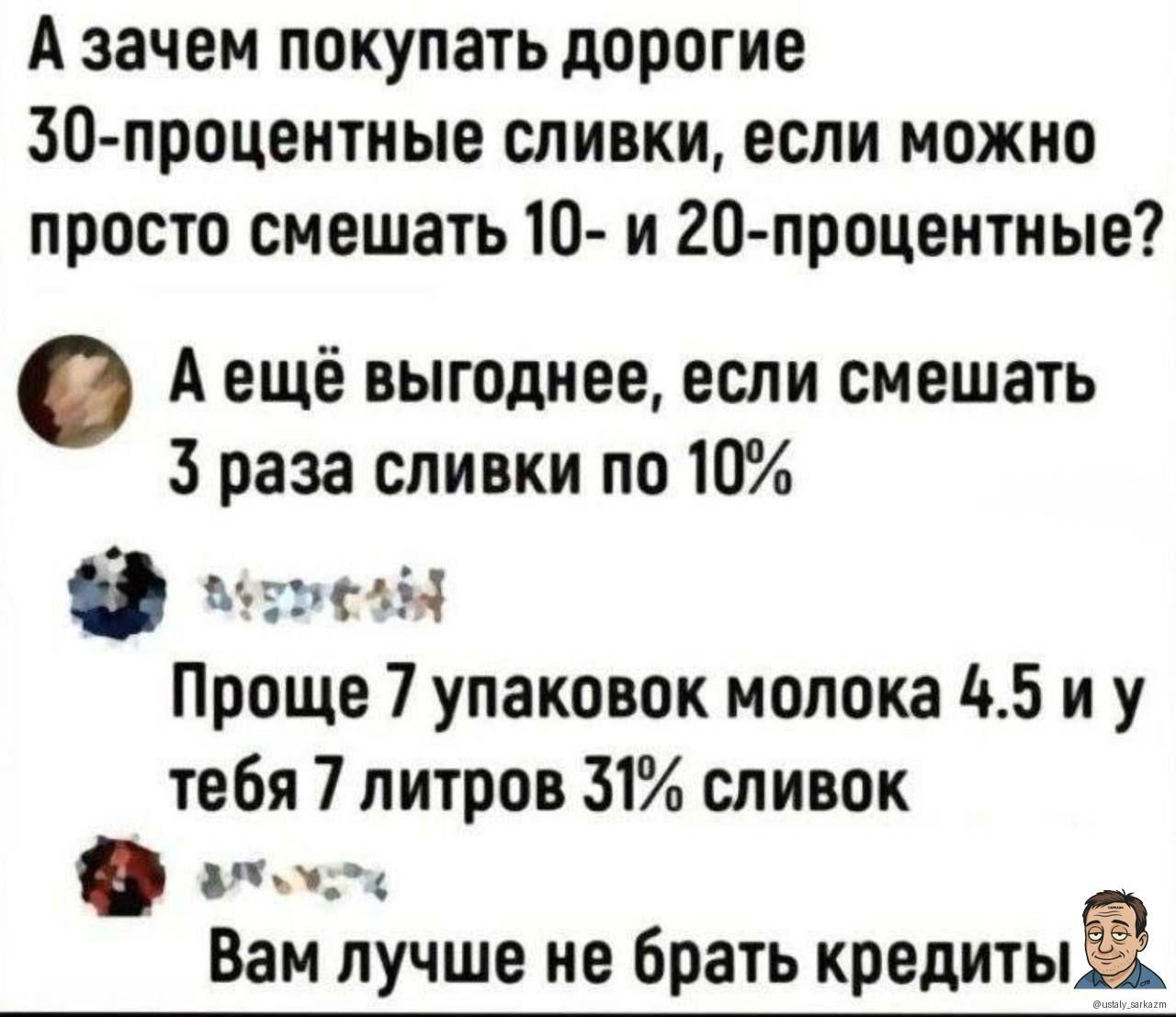 А зачем покупать дорогие 30-процентные сливки, если можно просто смешать 10- и 20-процентные?
А ещё выгоднее, если смешать 3 раза сливки по 10%
Проще 7 упаковок молока 4.5 и у тебя 7 литров 31% сливок
Вам лучше не брать кредиты