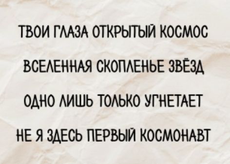 ТВОИ ГЛАЗА ОТКРЫТЫЙ КОСМОС
ВСЕЛЕННАЯ СКПОЛЕНЬЕ ЗВЁЗД
ОДНО ЛИШЬ ТОЛЬКО УГНЕТАЕТ
НЕ Я ЗДЕСЬ ПЕРВЫЙ КОСМОНАВТ